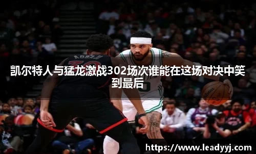 凯尔特人与猛龙激战302场次谁能在这场对决中笑到最后