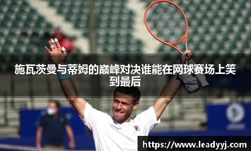 施瓦茨曼与蒂姆的巅峰对决谁能在网球赛场上笑到最后